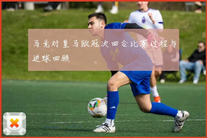 马竞对皇马欧冠次回合比赛过程与进球回顾