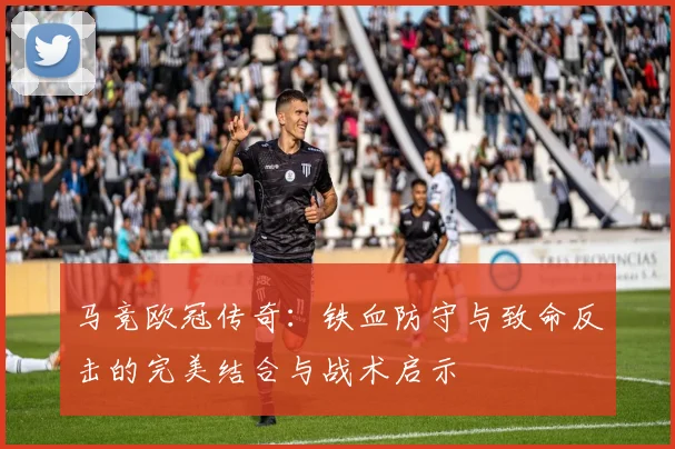 马竞欧冠传奇：铁血防守与致命反击的完美结合与战术启示