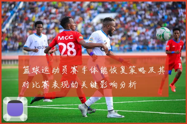 篮球运动员赛季体能恢复策略及其对比赛表现的关键影响分析