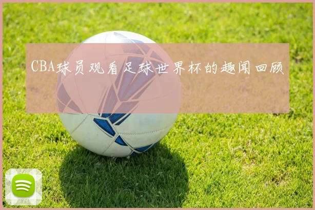 CBA球员观看足球世界杯的趣闻回顾