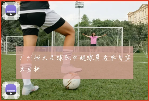 广州恒大足球队中超球员名单与实力分析