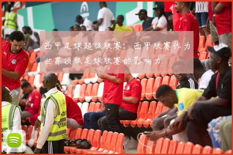 西甲足球超级联赛：西甲联赛作为世界顶级足球联赛的影响力