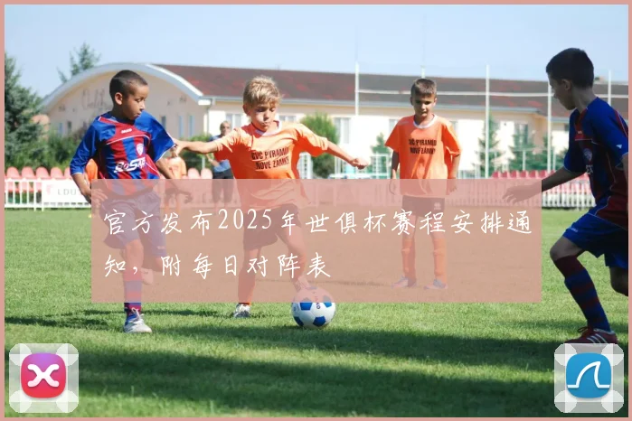 官方发布2025年世俱杯赛程安排通知，附每日对阵表