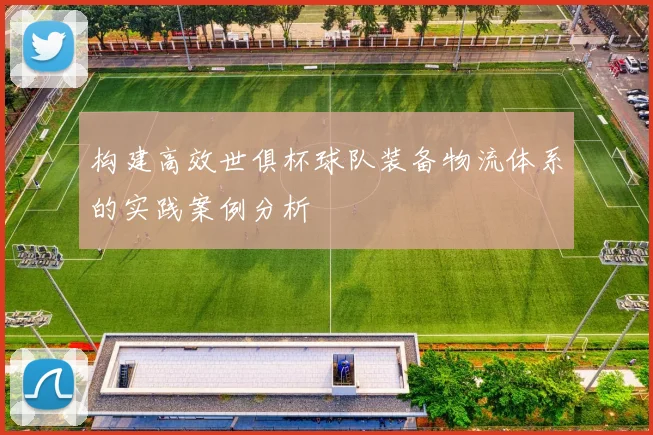 构建高效世俱杯球队装备物流体系的实践案例分析