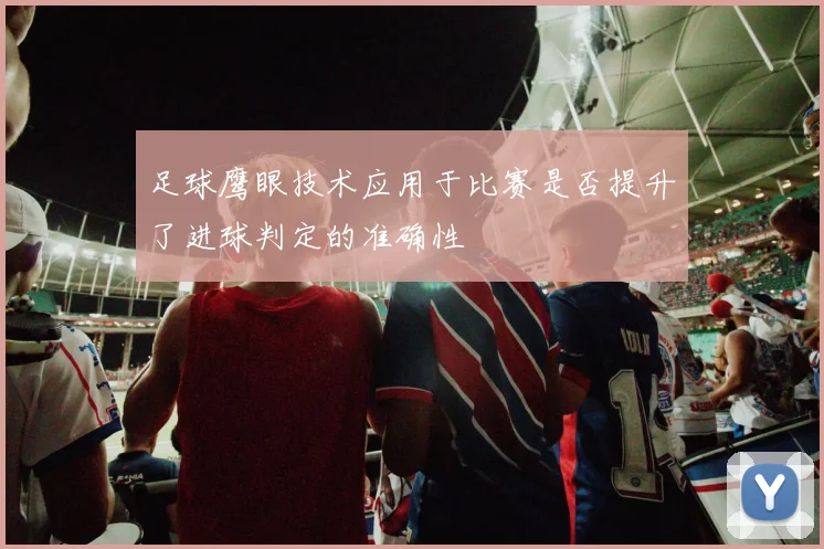 足球鹰眼技术应用于比赛是否提升了进球判定的准确性