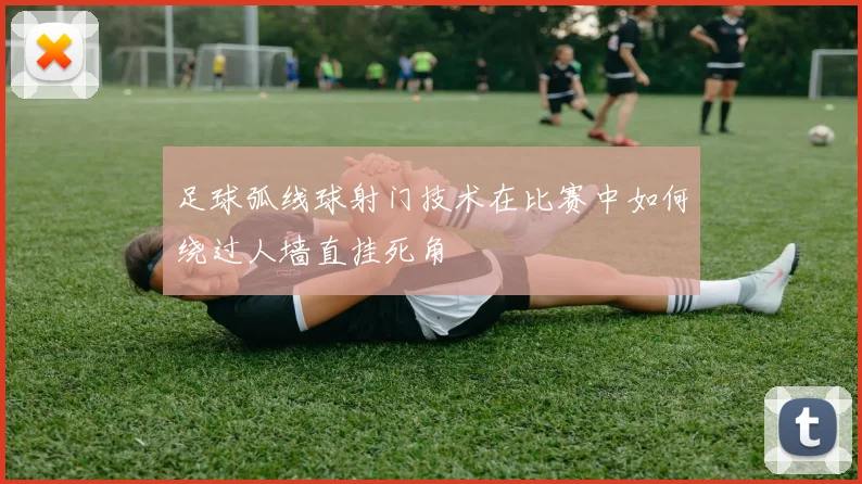 足球弧线球射门技术在比赛中如何绕过人墙直挂死角