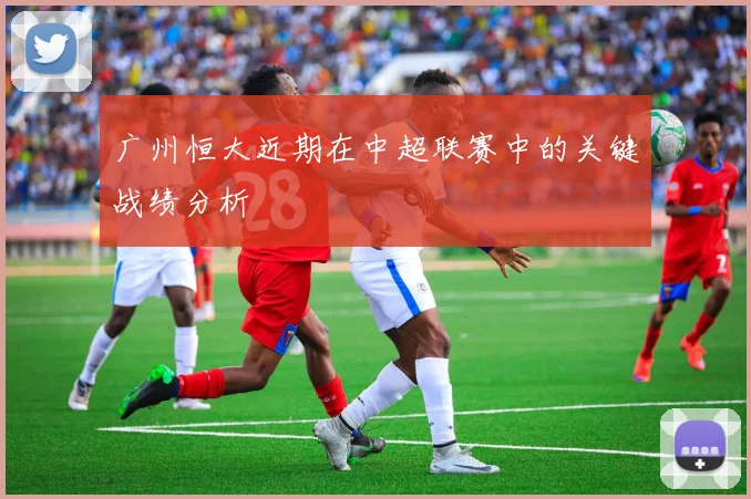 广州恒大近期在中超联赛中的关键战绩分析